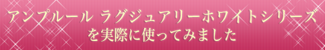 アンプルール　ラグジュアリーホワイトシリーズを実際に使ってみました